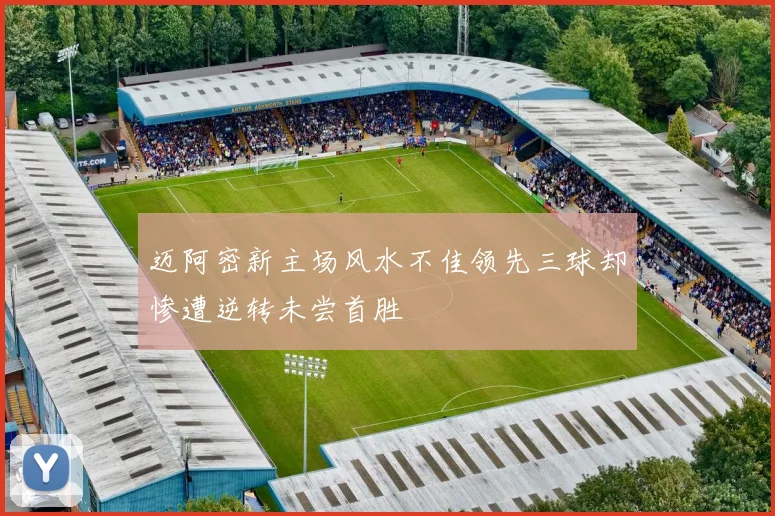 迈阿密新主场风水不佳领先三球却惨遭逆转未尝首胜