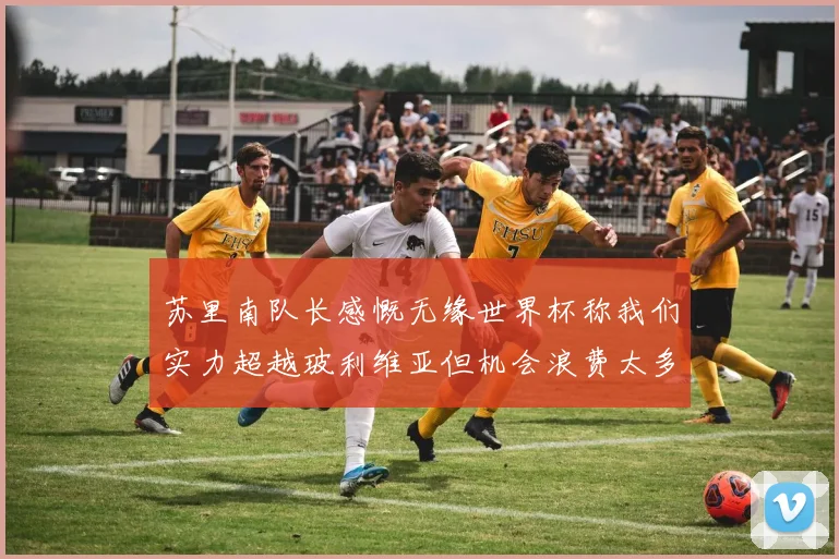 苏里南队长感慨无缘世界杯称我们实力超越玻利维亚但机会浪费太多