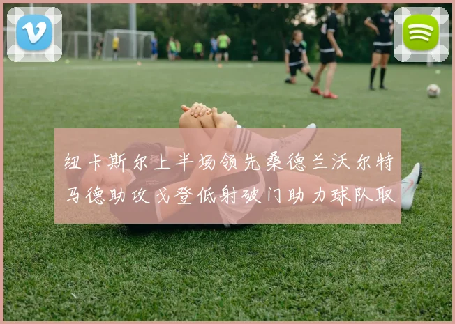 纽卡斯尔上半场领先桑德兰沃尔特马德助攻戈登低射破门助力球队取胜