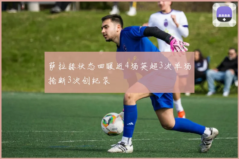 萨拉赫状态回暖近4场英超3次单场抢断3次创纪录