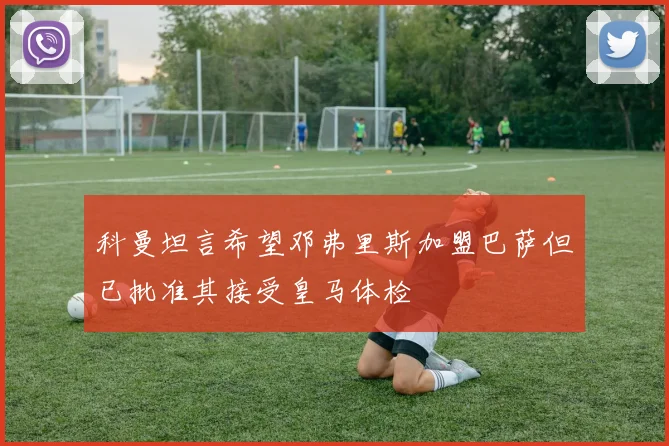科曼坦言希望邓弗里斯加盟巴萨但已批准其接受皇马体检