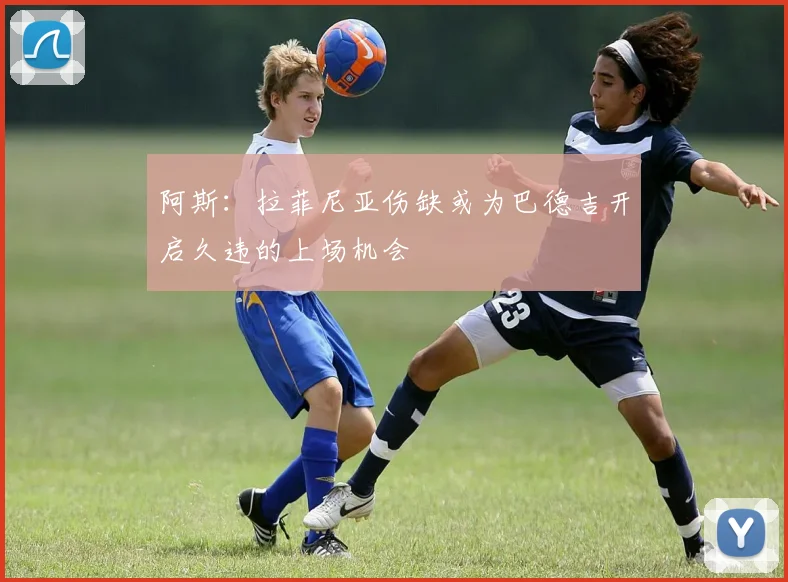 阿斯：拉菲尼亚伤缺或为巴德吉开启久违的上场机会