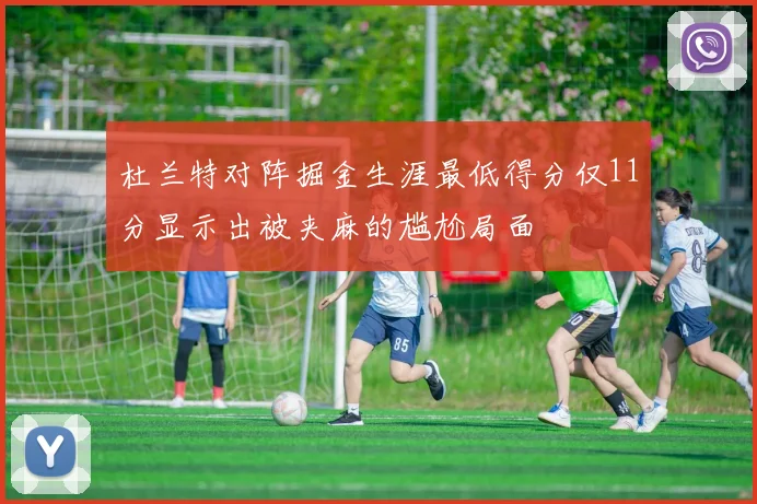 杜兰特对阵掘金生涯最低得分仅11分显示出被夹麻的尴尬局面