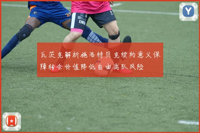 瓦茨克解析施洛特贝克续约意义保障转会价值降低自由离队风险