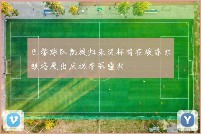 巴黎球队凯旋归来奖杯将在埃菲尔铁塔展出庆祝夺冠盛典