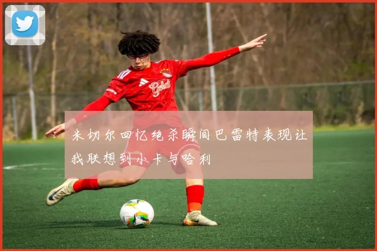 米切尔回忆绝杀瞬间巴雷特表现让我联想到小卡与哈利
