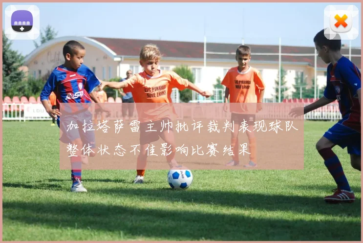 加拉塔萨雷主帅批评裁判表现球队整体状态不佳影响比赛结果