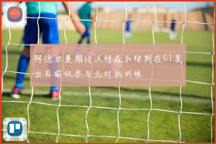 阿德尔曼期待沃特森和琼斯在G1复出目前仅参与无对抗训练