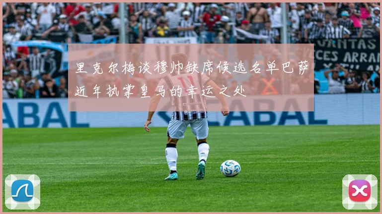 里克尔梅谈穆帅缺席候选名单巴萨近年执掌皇马的幸运之处