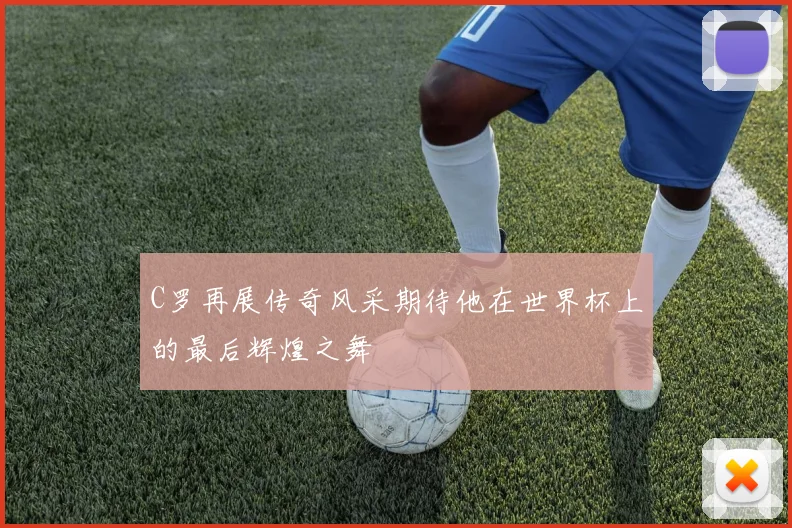 C罗再展传奇风采期待他在世界杯上的最后辉煌之舞
