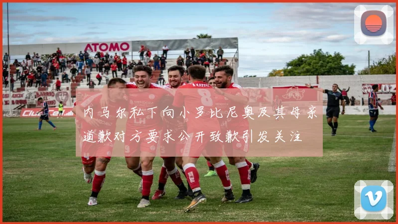 内马尔私下向小罗比尼奥及其母亲道歉对方要求公开致歉引发关注