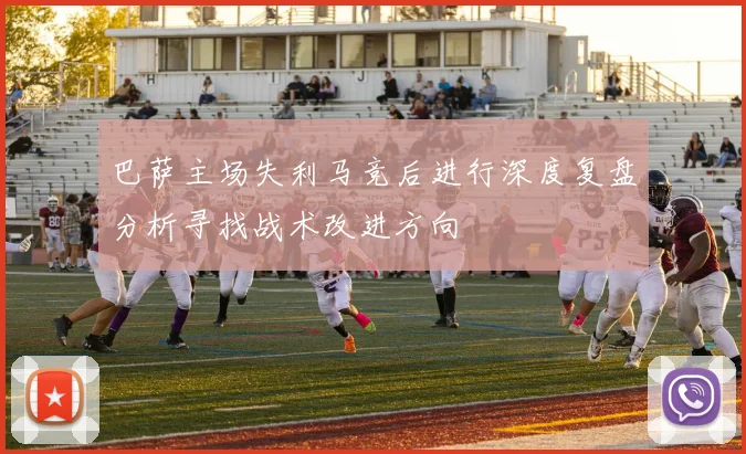 巴萨主场失利马竞后进行深度复盘分析寻找战术改进方向