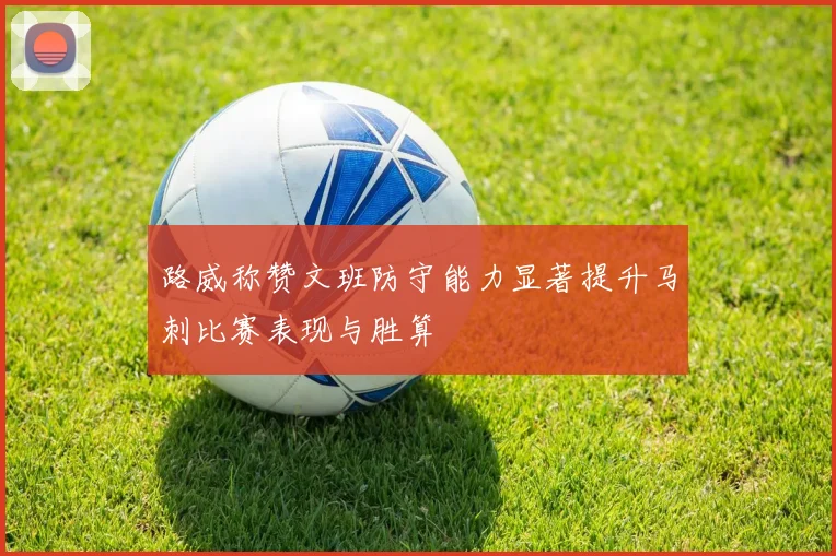 路威称赞文班防守能力显著提升马刺比赛表现与胜算