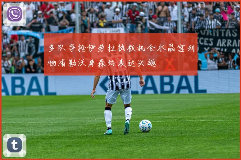 多队争抢伊劳拉执教机会水晶宫利物浦勒沃库森均表达兴趣