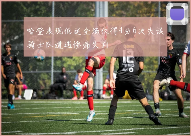 哈登表现低迷全场仅得4分6次失误骑士队遭遇惨痛失利