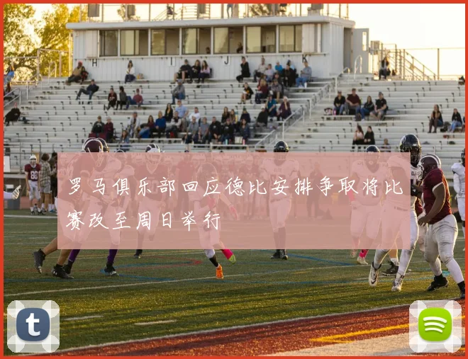 罗马俱乐部回应德比安排争取将比赛改至周日举行