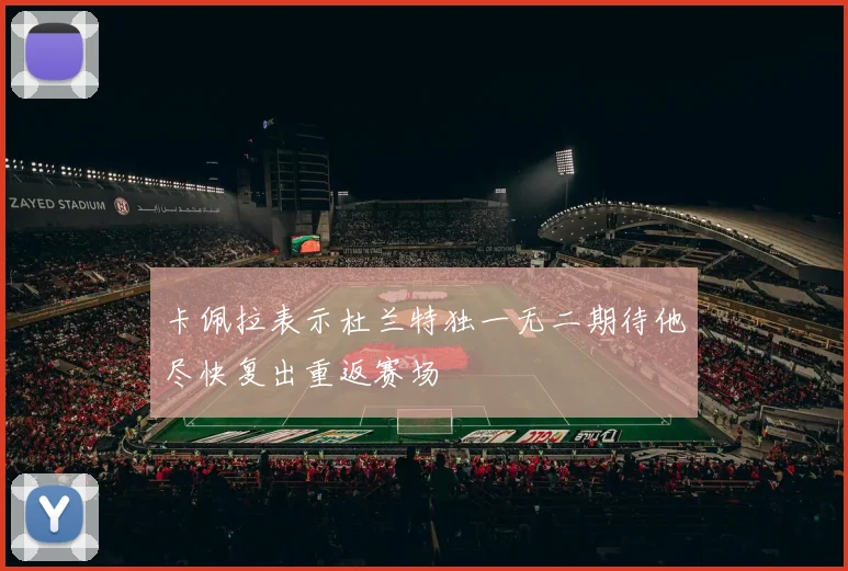 卡佩拉表示杜兰特独一无二期待他尽快复出重返赛场