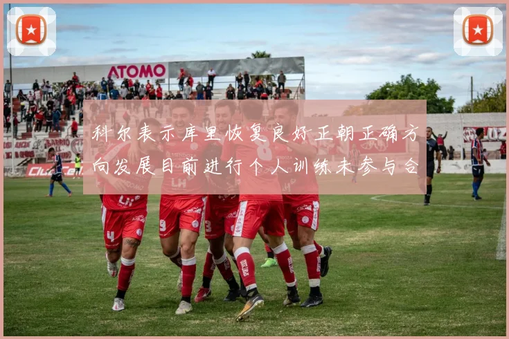 科尔表示库里恢复良好正朝正确方向发展目前进行个人训练未参与合练