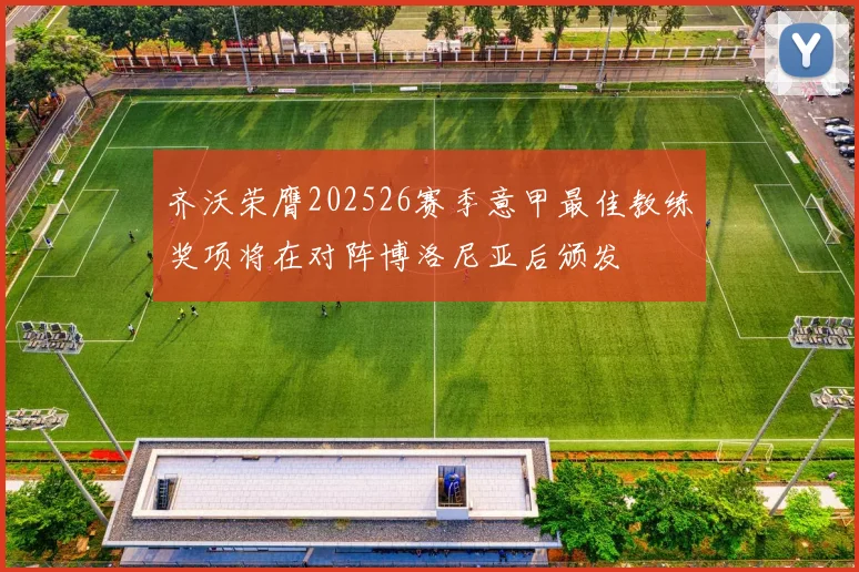 齐沃荣膺202526赛季意甲最佳教练奖项将在对阵博洛尼亚后颁发