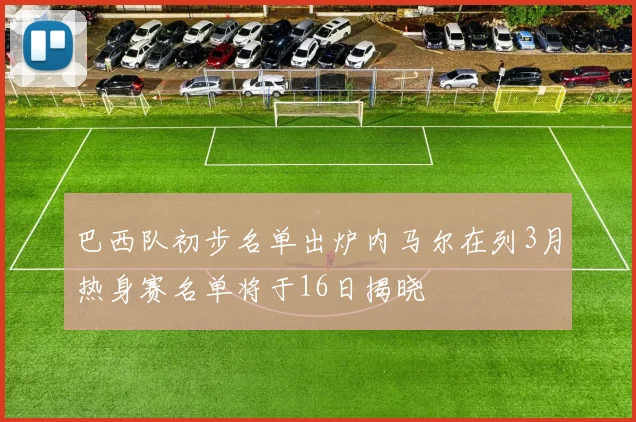 巴西队初步名单出炉内马尔在列3月热身赛名单将于16日揭晓