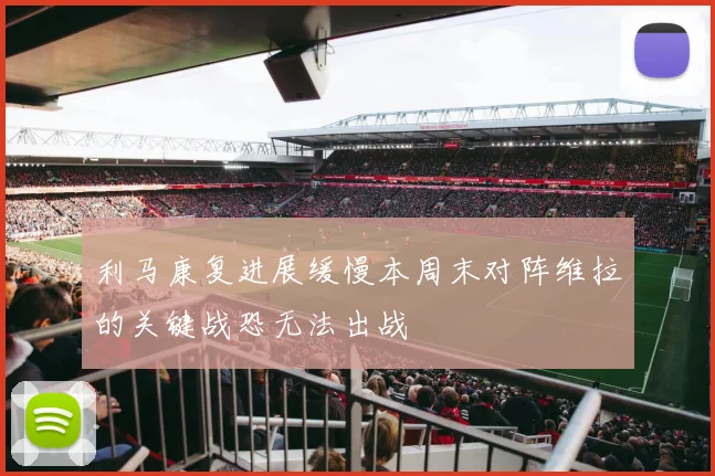 利马康复进展缓慢本周末对阵维拉的关键战恐无法出战