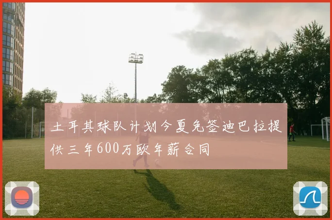 土耳其球队计划今夏免签迪巴拉提供三年600万欧年薪合同