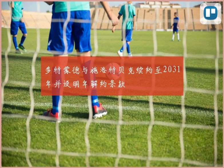 多特蒙德与施洛特贝克续约至2031年并设明年解约条款