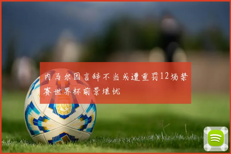 内马尔因言辞不当或遭重罚12场禁赛世界杯前景堪忧